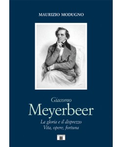 GIACOMO MEYERBEER. La gloria e il disprezzo. Vita, opere, fortuna